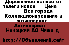 Деревянное колесо от телеги новое . › Цена ­ 4 000 - Все города Коллекционирование и антиквариат » Антиквариат   . Ненецкий АО,Чижа д.